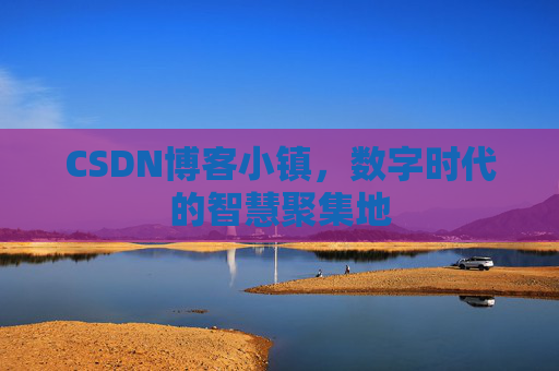 CSDN博客小镇,数字时代的智慧聚集地 CSDN博客小镇,数字时代的智慧聚集地